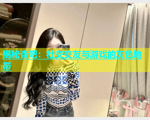 揭秘杏吧：社交交友与游戏的灰色地带