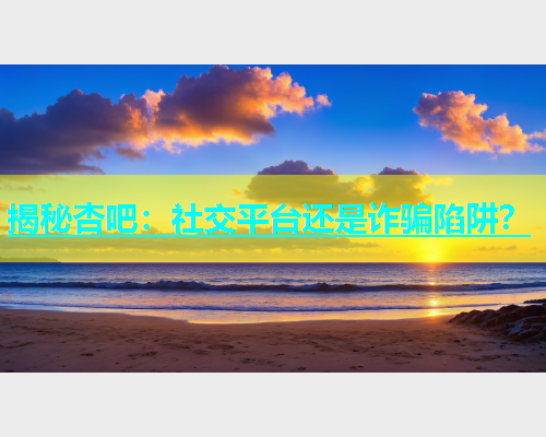 揭秘杏吧：社交平台还是诈骗陷阱？