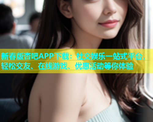 新春版杏吧APP下载：社交娱乐一站式平台，轻松交友、在线游戏、优惠活动等你体验
