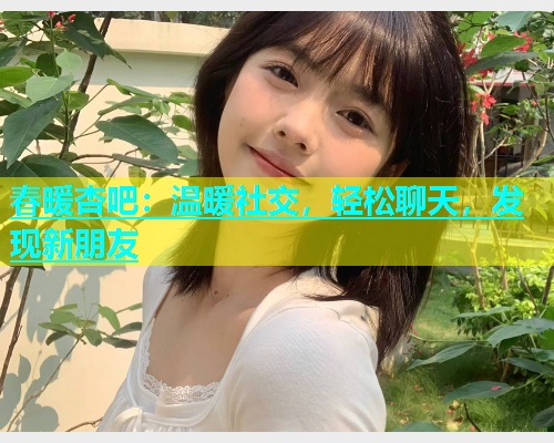 春暖杏吧：温暖社交，轻松聊天，发现新朋友
