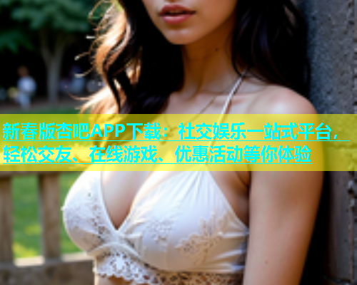 新春版杏吧APP下载：社交娱乐一站式平台，轻松交友、在线游戏、优惠活动等你体验