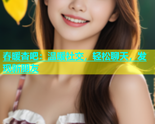 春暖杏吧：温暖社交，轻松聊天，发现新朋友
