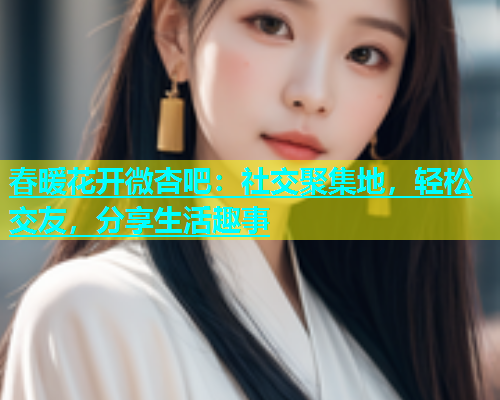 春暖花开微杏吧：社交聚集地，轻松交友，分享生活趣事