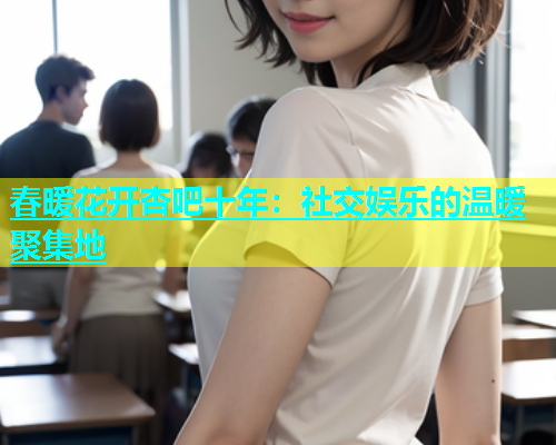 春暖花开杏吧十年：社交娱乐的温暖聚集地