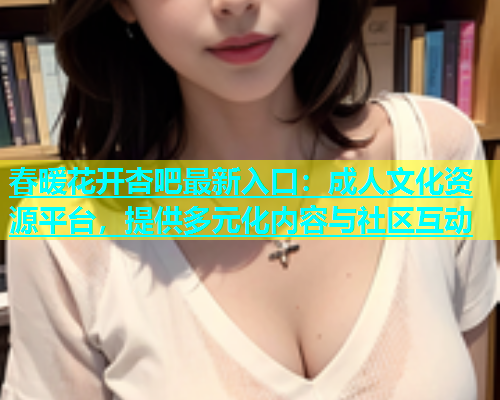 春暖花开杏吧最新入口：成人文化资源平台，提供多元化内容与社区互动