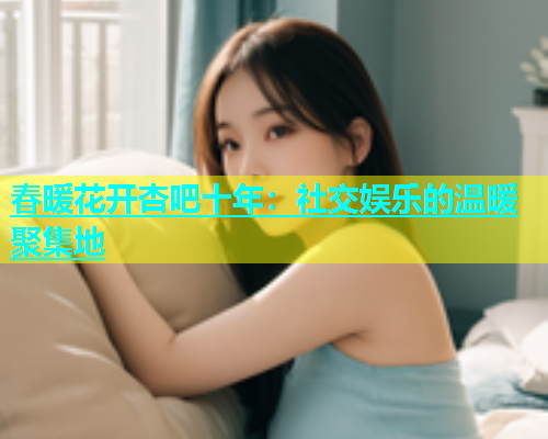 春暖花开杏吧十年：社交娱乐的温暖聚集地