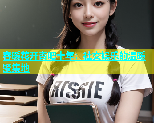 春暖花开杏吧十年：社交娱乐的温暖聚集地