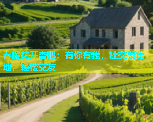 春暖花开杏吧：有你有我，社交聚集地，轻松交友