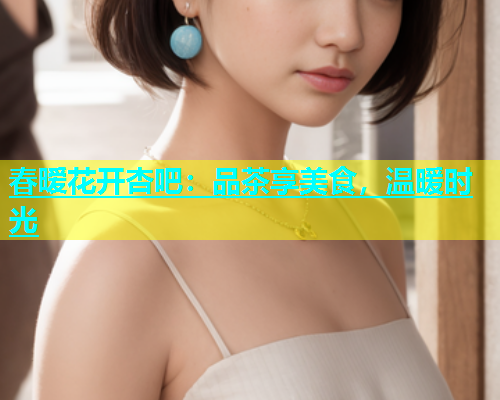 春暧花开杏吧：品茶享美食，温暖时光