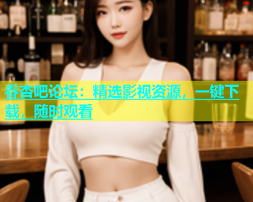 春杏吧论坛：精选影视资源，一键下载，随时观看