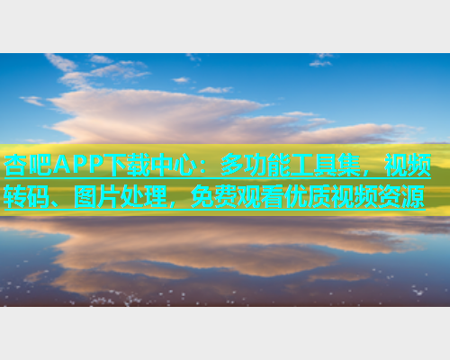 杏吧APP下载中心：多功能工具集，视频转码、图片处理，免费观看优质视频资源