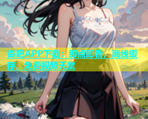 杏吧APP下载：即点即看，离线缓存，免费视频天堂