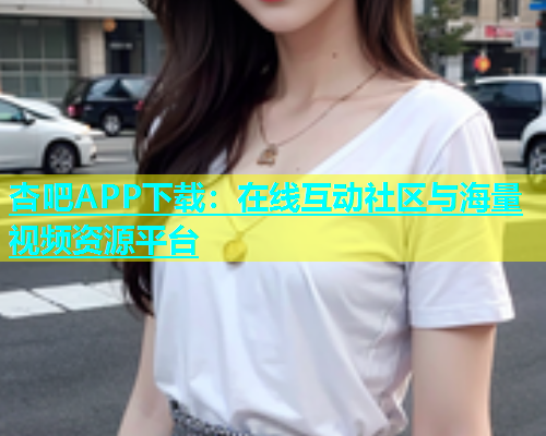 杏吧APP下载：在线互动社区与海量视频资源平台