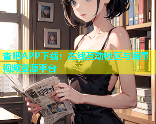 杏吧APP下载：在线互动社区与海量视频资源平台