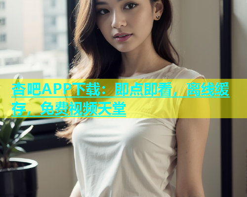 杏吧APP下载：即点即看，离线缓存，免费视频天堂