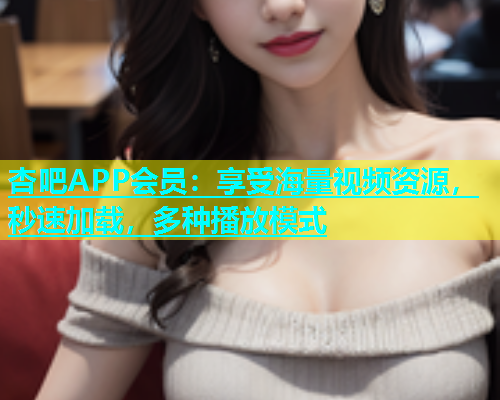 杏吧APP会员：享受海量视频资源，秒速加载，多种播放模式