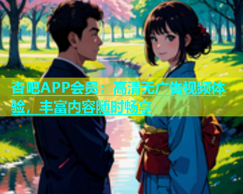 杏吧APP会员：高清无广告视频体验，丰富内容随时畅享