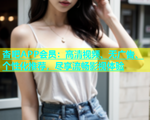 杏吧APP会员：高清视频、无广告、个性化推荐，尽享流畅影视体验