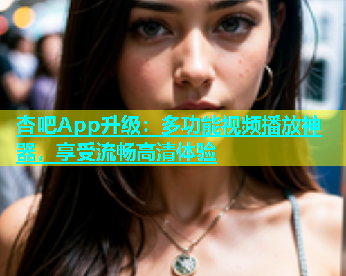 杏吧App升级：多功能视频播放神器，享受流畅高清体验