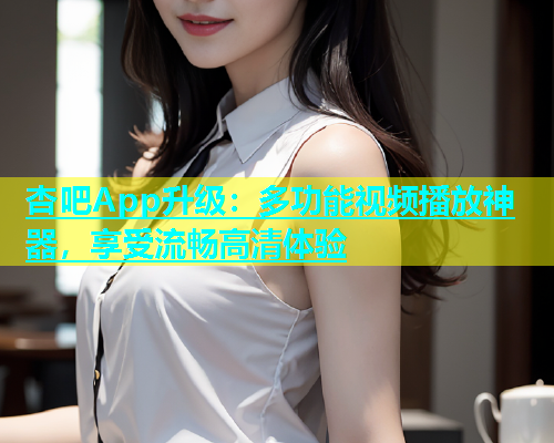 杏吧App升级：多功能视频播放神器，享受流畅高清体验