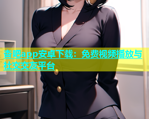 杏吧app安卓下载：免费视频播放与社交交友平台