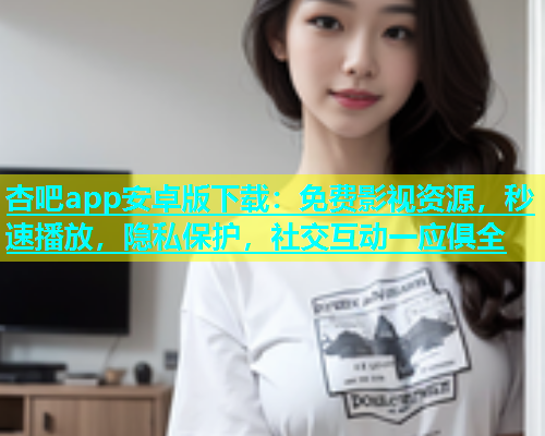 杏吧app安卓版下载：免费影视资源，秒速播放，隐私保护，社交互动一应俱全