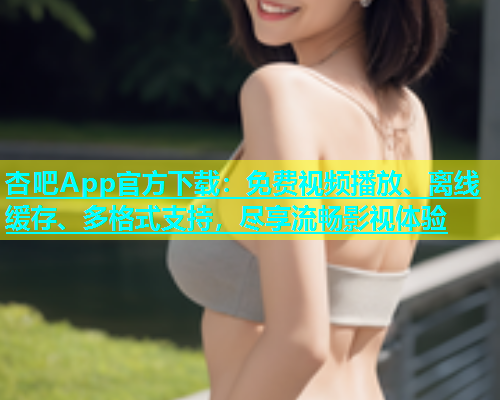 杏吧App官方下载：免费视频播放、离线缓存、多格式支持，尽享流畅影视体验