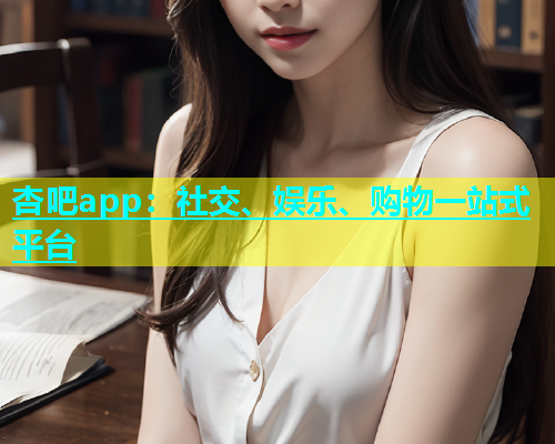 杏吧app：社交、娱乐、购物一站式平台