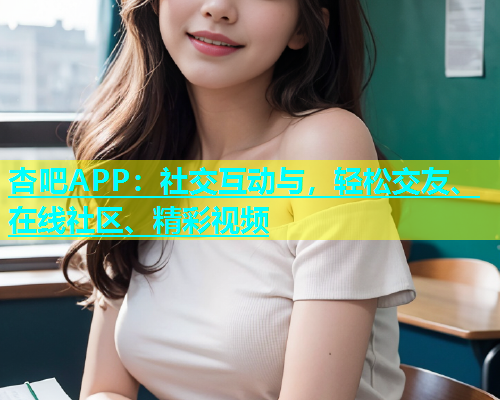 杏吧APP：社交互动与，轻松交友、在线社区、精彩视频