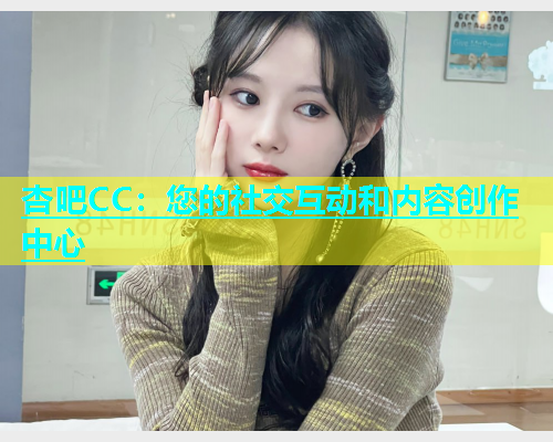 杏吧CC：您的社交互动和内容创作中心