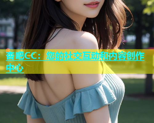 杏吧CC：您的社交互动和内容创作中心