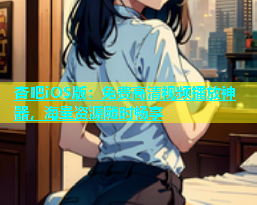 杏吧iOS版：免费高清视频播放神器，海量资源随时畅享