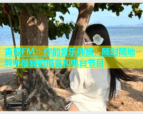 杏吧FM：你的音乐伴侣，随时随地聆听最爱的播客和电台节目