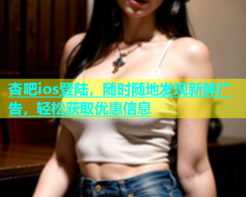 杏吧ios登陆，随时随地发现新鲜广告，轻松获取优惠信息