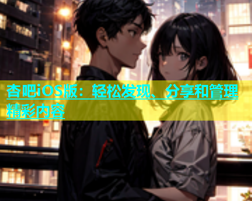 杏吧iOS版：轻松发现、分享和管理精彩内容