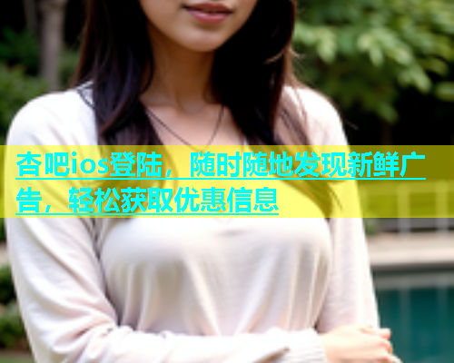 杏吧ios登陆，随时随地发现新鲜广告，轻松获取优惠信息