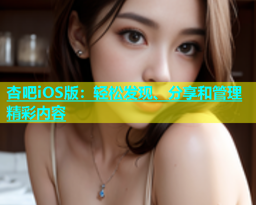 杏吧iOS版：轻松发现、分享和管理精彩内容