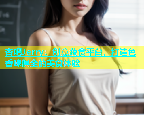 杏吧Jerry：创意蔬食平台，打造色香味俱全的美食体验