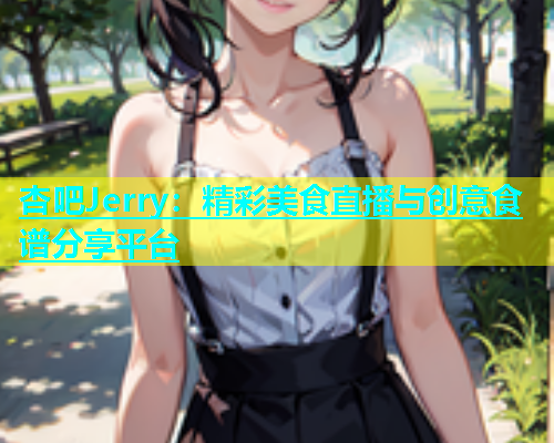 杏吧Jerry：精彩美食直播与创意食谱分享平台