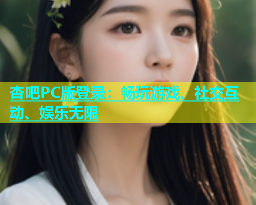 杏吧PC版登录：畅玩游戏、社交互动、娱乐无限