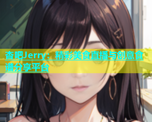 杏吧Jerry：精彩美食直播与创意食谱分享平台