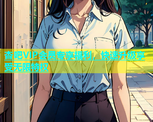 杏吧VIP会员专享福利，快速升级享受无限特权