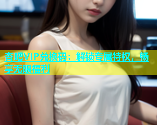 杏吧VIP兑换码：解锁专属特权，畅享无限福利