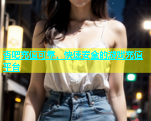 杏吧充值可靠，快速安全的游戏充值平台