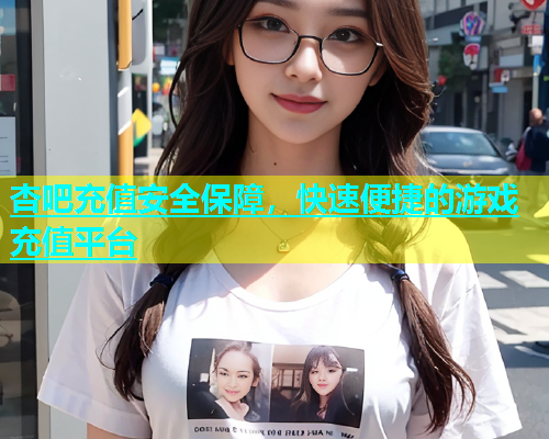 杏吧充值安全保障，快速便捷的游戏充值平台