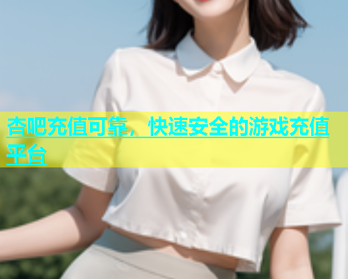 杏吧充值可靠，快速安全的游戏充值平台