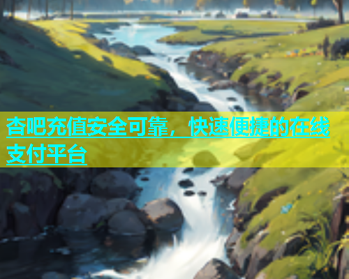 杏吧充值安全可靠，快速便捷的在线支付平台