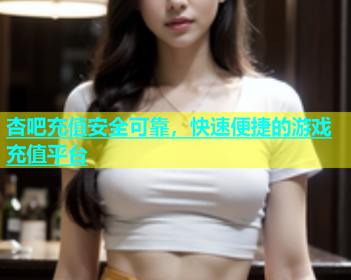 杏吧充值安全可靠，快速便捷的游戏充值平台