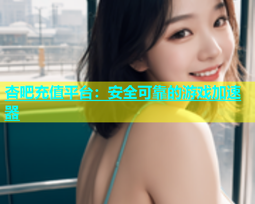 杏吧充值平台：安全可靠的游戏加速器