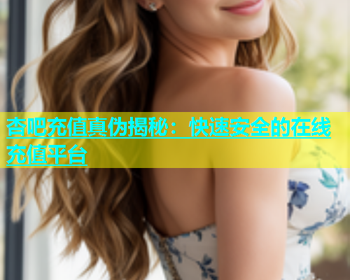 杏吧充值真伪揭秘：快速安全的在线充值平台